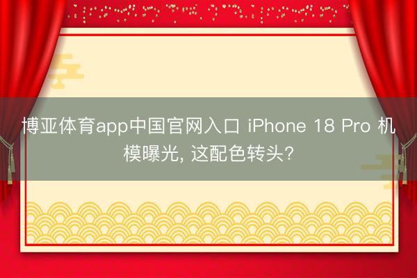 博亚体育app中国官网入口 iPhone 18 Pro 机模曝光， 这配色转头?