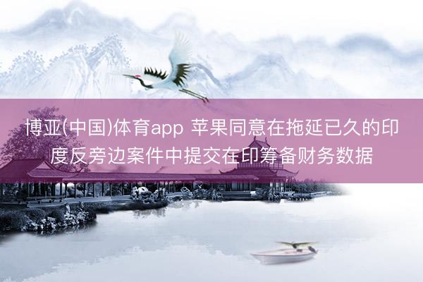 博亚(中国)体育app 苹果同意在拖延已久的印度反旁边案件中提交在印筹备财务数据