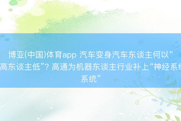 博亚(中国)体育app 汽车变身汽车东谈主何以“眼高东谈主低”? 高通为机器东谈主行业补上“神经系统”