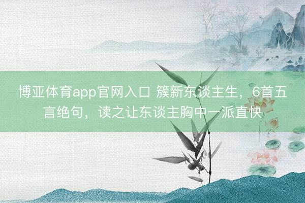 博亚体育app官网入口 簇新东谈主生，6首五言绝句，读之让东谈主胸中一派直快