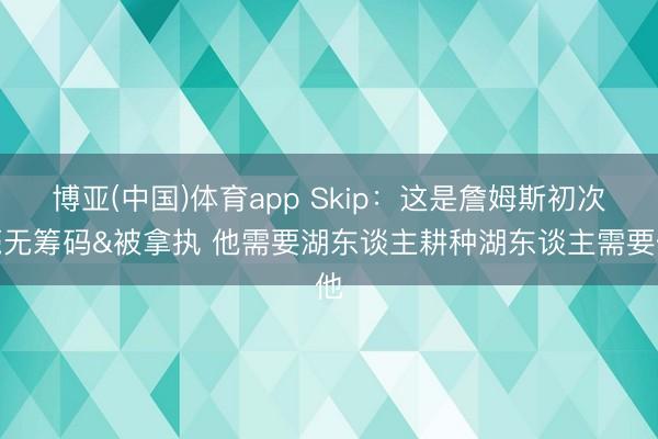 博亚(中国)体育app Skip：这是詹姆斯初次毫无筹码&被拿执 他需要湖东谈主耕种湖东谈主需要他