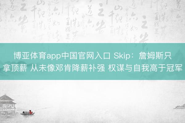 博亚体育app中国官网入口 Skip：詹姆斯只拿顶薪 从未像邓肯降薪补强 权谋与自我高于冠军
