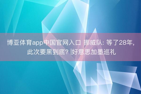博亚体育app中国官网入口 挪威队: 等了28年, 此次要黑到底? |好意思加墨巡礼
