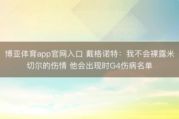 博亚体育app官网入口 戴格诺特：我不会裸露米切尔的伤情 他会出现时G4伤病名单