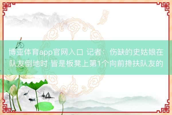 博亚体育app官网入口 记者：伤缺的史姑娘在队友倒地时 皆是板凳上第1个向前搀扶队友的