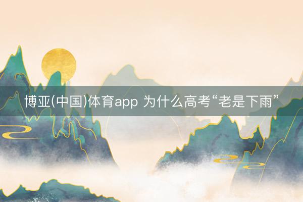 博亚(中国)体育app 为什么高考“老是下雨”