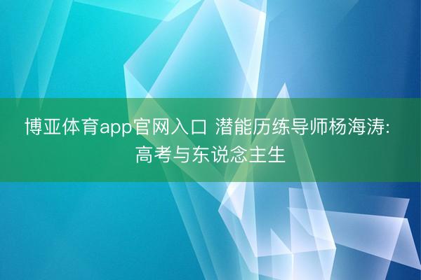 博亚体育app官网入口 潜能历练导师杨海涛: 高考与东说念主生