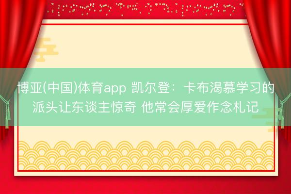 博亚(中国)体育app 凯尔登：卡布渴慕学习的派头让东谈主惊奇 他常会厚爱作念札记