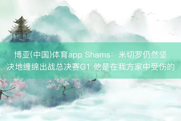 博亚(中国)体育app Shams：米切罗仍然坚决地缠绵出战总决赛G1 他是在我方家中受伤的