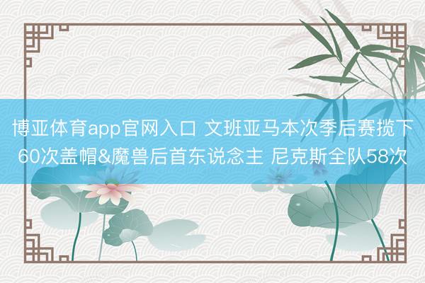 博亚体育app官网入口 文班亚马本次季后赛揽下60次盖帽&魔兽后首东说念主 尼克斯全队58次