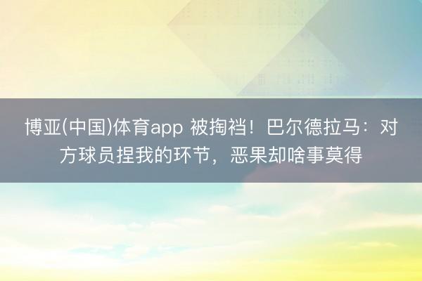 博亚(中国)体育app 被掏裆！巴尔德拉马：对方球员捏我的环节，恶果却啥事莫得