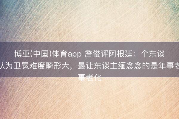 博亚(中国)体育app 詹俊评阿根廷：个东谈主认为卫冕难度畸形大，最让东谈主缅念念的是年事老化