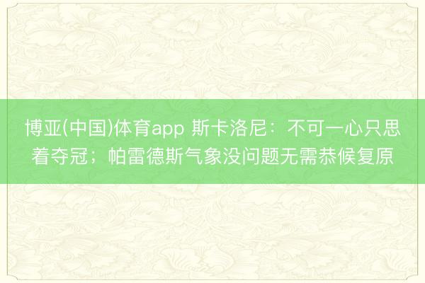 博亚(中国)体育app 斯卡洛尼：不可一心只思着夺冠；帕雷德斯气象没问题无需恭候复原
