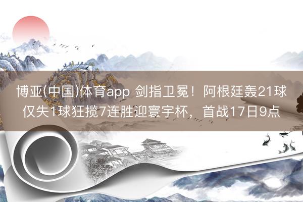 博亚(中国)体育app 剑指卫冕！阿根廷轰21球仅失1球狂揽7连胜迎寰宇杯，首战17日9点