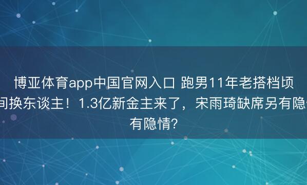博亚体育app中国官网入口 跑男11年老搭档顷刻间换东谈主！1.3亿新金主来了，宋雨琦缺席另有隐情？