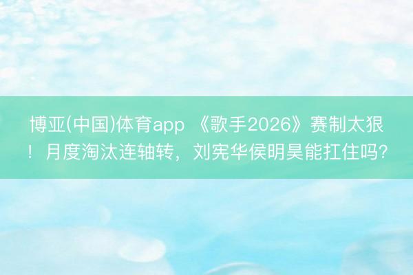 博亚(中国)体育app 《歌手2026》赛制太狠！月度淘汰连轴转，刘宪华侯明昊能扛住吗？