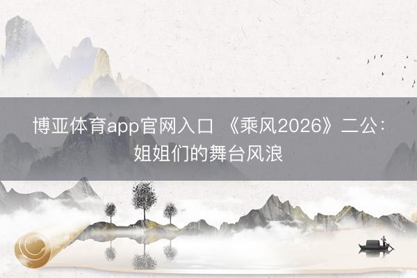 博亚体育app官网入口 《乘风2026》二公：姐姐们的舞台风浪