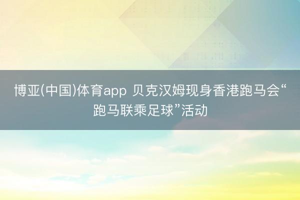 博亚(中国)体育app 贝克汉姆现身香港跑马会“跑马联乘足球”活动