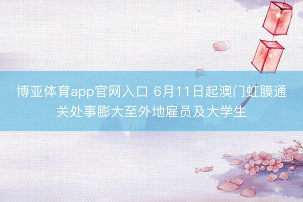 博亚体育app官网入口 6月11日起澳门虹膜通关处事膨大至外地雇员及大学生