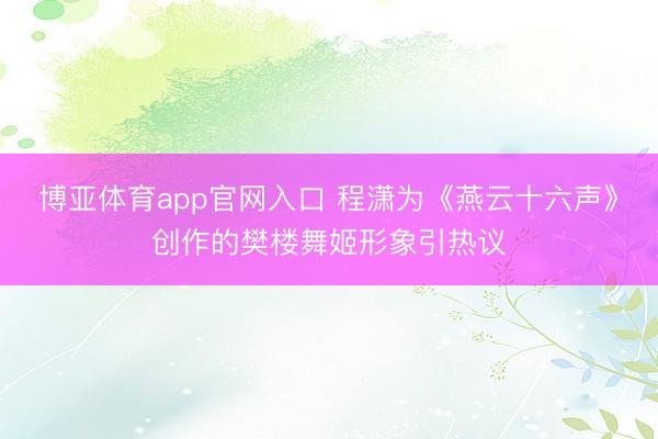 博亚体育app官网入口 程潇为《燕云十六声》创作的樊楼舞姬形象引热议