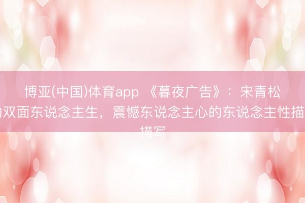 博亚(中国)体育app 《暮夜广告》：宋青松的双面东说念主生，震憾东说念主心的东说念主性描写