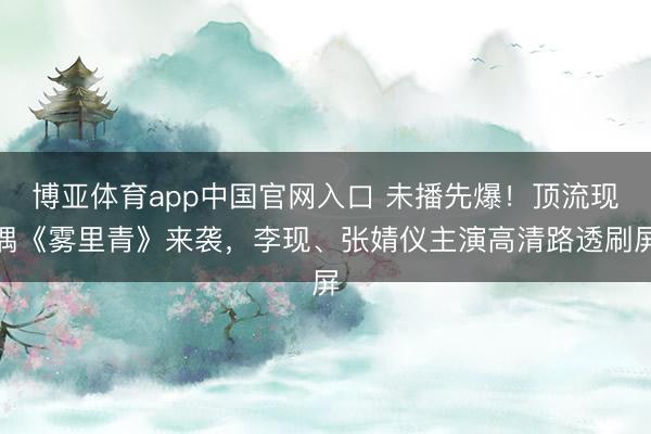 博亚体育app中国官网入口 未播先爆!顶流现偶《雾里青》来袭,李现、张婧仪主演高清路透刷屏