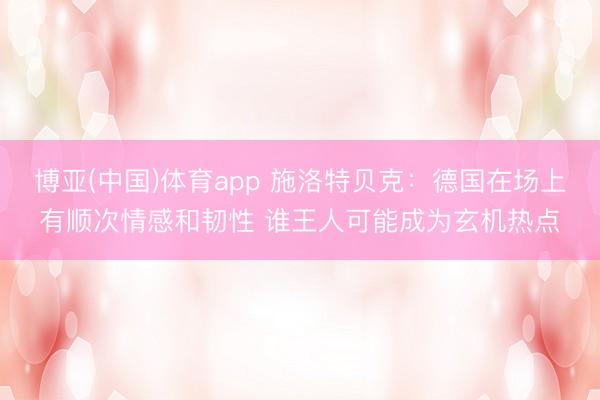 博亚(中国)体育app 施洛特贝克:德国在场上有顺次情感和韧性 谁王人可能成为玄机热点