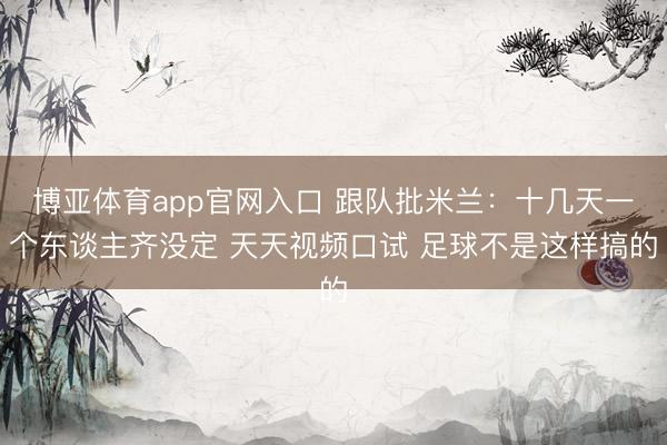 博亚体育app官网入口 跟队批米兰：十几天一个东谈主齐没定 天天视频口试 足球不是这样搞的