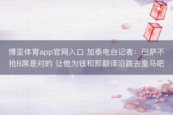 博亚体育app官网入口 加泰电台记者：巴萨不抢B席是对的 让他为钱和那翻译沿路去皇马吧