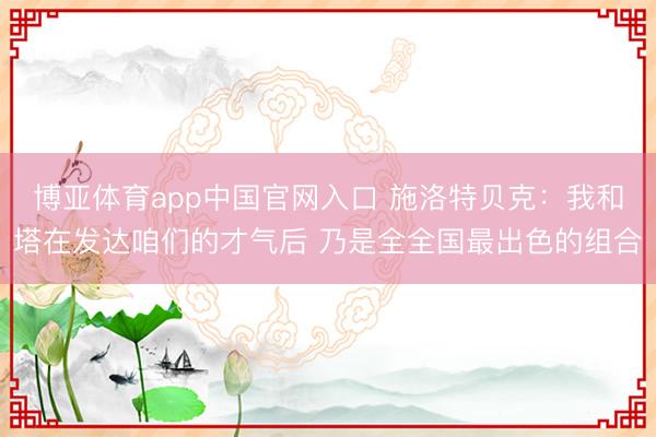 博亚体育app中国官网入口 施洛特贝克:我和塔在发达咱们的才气后 乃是全全国最出色的组合