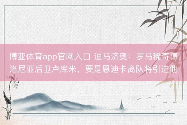 博亚体育app官网入口 迪马济奥:罗马稀奇博洛尼亚后卫卢库米,要是恩迪卡离队将引进他