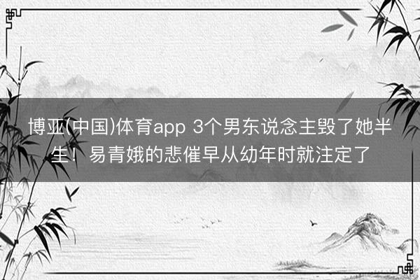 博亚(中国)体育app 3个男东说念主毁了她半生！易青娥的悲催早从幼年时就注定了