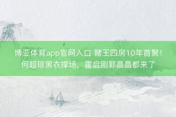 博亚体育app官网入口 赌王四房10年首聚！何超琼黑衣撑场，霍启刚郭晶晶都来了