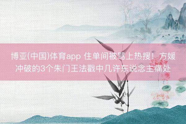 博亚(中国)体育app 住单间被骂上热搜！方媛冲破的3个朱门王法戳中几许东说念主痛处