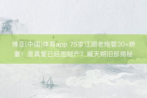 博亚(中国)体育app 75岁江湖老炮娶30+娇妻！是真爱已经图财产？臧天朔旧部揭秘