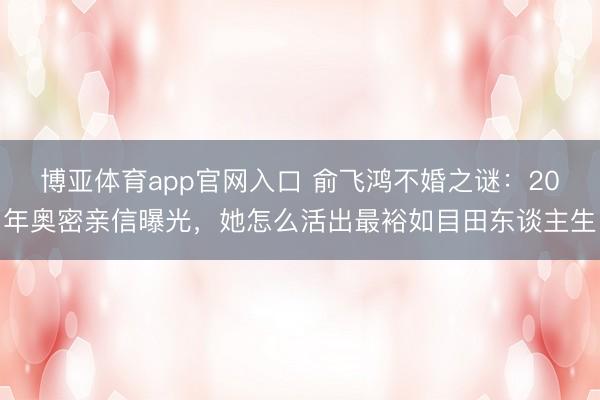 博亚体育app官网入口 俞飞鸿不婚之谜：20年奥密亲信曝光，她怎么活出最裕如目田东谈主生
