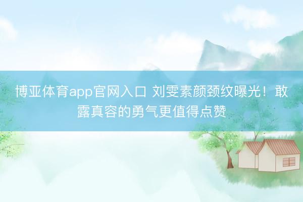 博亚体育app官网入口 刘雯素颜颈纹曝光!敢露真容的勇气更值得点赞