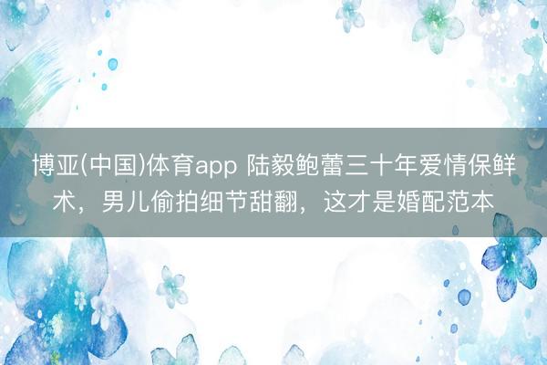 博亚(中国)体育app 陆毅鲍蕾三十年爱情保鲜术,男儿偷拍细节甜翻,这才是婚配范本