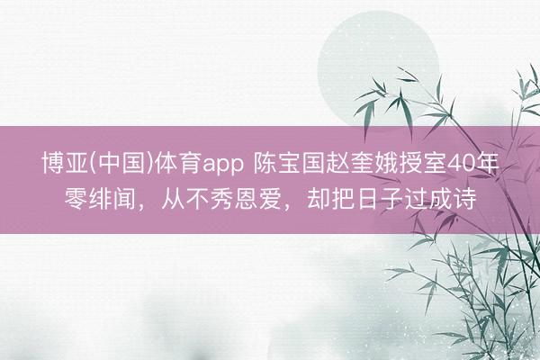 博亚(中国)体育app 陈宝国赵奎娥授室40年零绯闻,从不秀恩爱,却把日子过成诗