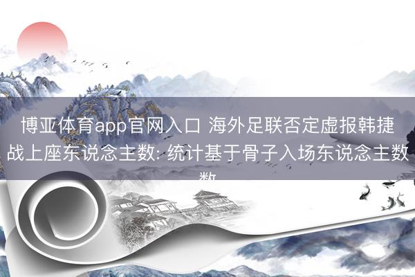 博亚体育app官网入口 海外足联否定虚报韩捷战上座东说念主数: 统计基于骨子入场东说念主数