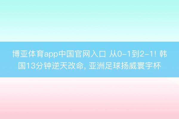博亚体育app中国官网入口 从0-1到2-1! 韩国13分钟逆天改命， 亚洲足球扬威寰宇杯