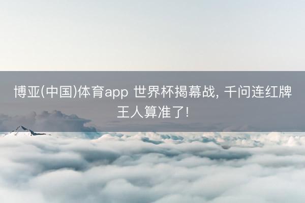 博亚(中国)体育app 世界杯揭幕战, 千问连红牌王人算准了!