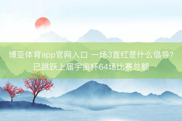 博亚体育app官网入口 一场3直红是什么倡导？已跳跃上届宇宙杯64场比赛总额