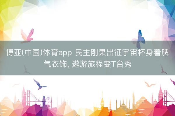 博亚(中国)体育app 民主刚果出征宇宙杯身着脾气衣饰， 遨游旅程变T台秀