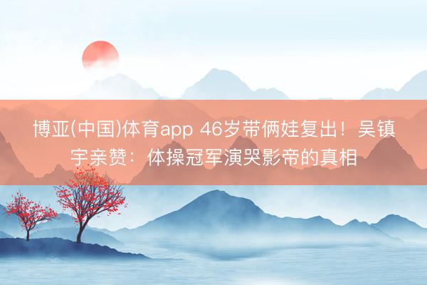 博亚(中国)体育app 46岁带俩娃复出！吴镇宇亲赞：体操冠军演哭影帝的真相