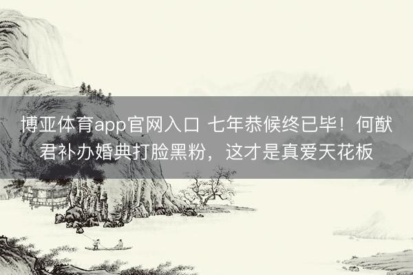 博亚体育app官网入口 七年恭候终已毕！何猷君补办婚典打脸黑粉，这才是真爱天花板