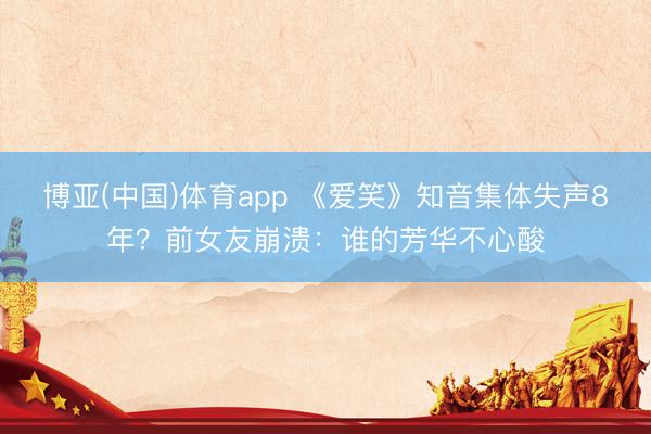 博亚(中国)体育app 《爱笑》知音集体失声8年？前女友崩溃：谁的芳华不心酸