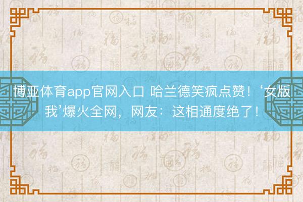 博亚体育app官网入口 哈兰德笑疯点赞！‘女版我’爆火全网，网友：这相通度绝了！