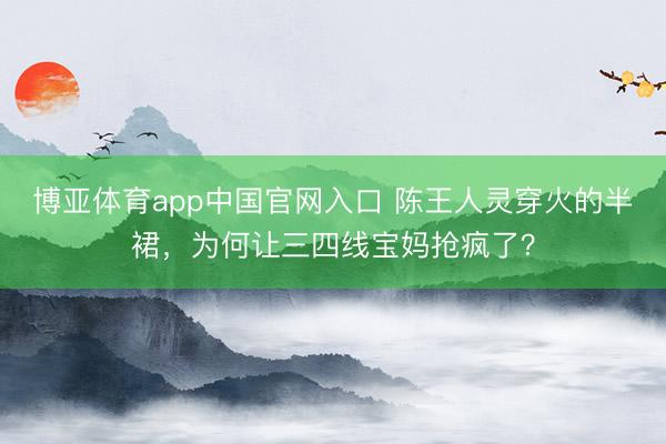 博亚体育app中国官网入口 陈王人灵穿火的半裙，为何让三四线宝妈抢疯了？