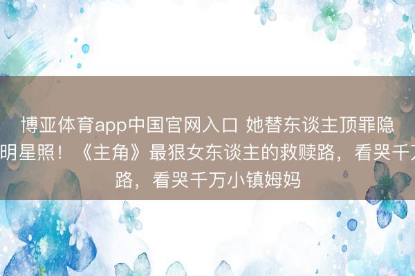 博亚体育app中国官网入口 她替东谈主顶罪隐藏5年寄回明星照!《主角》最狠女东谈主的救赎路,看哭千万小镇姆妈